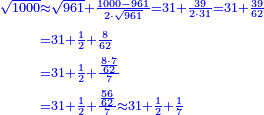 {\color{blue}{\begin{align}\scriptstyle\sqrt{1000}&\scriptstyle\approx\sqrt{961}+\frac{1000-961}{2\sdot\sqrt{961}}=31+\frac{39}{2\sdot31}=31+\frac{39}{62}\\&\scriptstyle=31+\frac{1}{2}+\frac{8}{62}\\&\scriptstyle=31+\frac{1}{2}+\frac{\frac{8\sdot7}{62}}{7}\\&\scriptstyle=31+\frac{1}{2}+\frac{\frac{56}{62}}{7}\approx31+\frac{1}{2}+\frac{1}{7}\\\end{align}}}