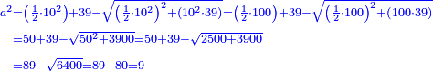 \scriptstyle{\color{blue}{\begin{align}\scriptstyle a^2&\scriptstyle=\left(\frac{1}{2}\sdot10^2\right)+39-\sqrt{\left(\frac{1}{2}\sdot10^2\right)^2+\left(10^2\sdot39\right)}=\left(\frac{1}{2}\sdot100\right)+39-\sqrt{\left(\frac{1}{2}\sdot100\right)^2+\left(100\sdot39\right)}\\&\scriptstyle=50+39-\sqrt{50^2+3900}=50+39-\sqrt{2500+3900}\\&\scriptstyle=89-\sqrt{6400}=89-80=9\\\end{align}}}