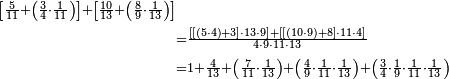 \begin{align}\scriptstyle\left[\frac{5}{11}+\left(\frac{3}{4}\sdot\frac{1}{11}\right)\right]+\left[\frac{10}{13}+\left(\frac{8}{9}\sdot\frac{1}{13}\right)\right]&\\&\scriptstyle=\frac{\left[\left[\left(5\sdot4\right)+3\right]\sdot13\sdot9\right]+\left[\left[\left(10\sdot9\right)+8\right]\sdot11\sdot4\right]}{4\sdot9\sdot11\sdot13}\\&\scriptstyle=1+\frac{4}{13}+\left(\frac{7}{11}\sdot\frac{1}{13}\right)+\left(\frac{4}{9}\sdot\frac{1}{11}\sdot\frac{1}{13}\right)+\left(\frac{3}{4}\sdot\frac{1}{9}\sdot\frac{1}{11}\sdot\frac{1}{13}\right)\\\end{align}