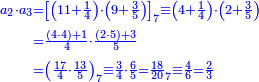 \scriptstyle{\color{blue}{\begin{align}\scriptstyle a_2\sdot a_3&\scriptstyle=\left[\left(11+\frac{1}{4}\right)\sdot\left(9+\frac{3}{5}\right)\right]_7 \equiv\left(4+\frac{1}{4}\right)\sdot\left(2+\frac{3}{5}\right)\\&\scriptstyle=\frac{\left(4\sdot4\right)+1}{4}\sdot\frac{\left(2\sdot5\right)+3}{5}\\&\scriptstyle=\left(\frac{17}{4}\sdot\frac{13}{5}\right)_7 \equiv\frac{3}{4}\sdot\frac{6}{5}=\frac{18}{20}_7 \equiv\frac{4}{6}=\frac{2}{3}\\\end{align}}}