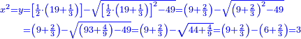\scriptstyle{\color{blue}{\begin{align}\scriptstyle x^2=y&\scriptstyle=\left[\frac{1}{2}\sdot\left(19+\frac{1}{3}\right)\right]-\sqrt{\left[\frac{1}{2}\sdot\left(19+\frac{1}{3}\right)\right]^2-49}=\left(9+\frac{2}{3}\right)-\sqrt{\left(9+\frac{2}{3}\right)^2-49}\\&\scriptstyle=\left(9+\frac{2}{3}\right)-\sqrt{\left(93+\frac{4}{9}\right)-49}=\left(9+\frac{2}{3}\right)-\sqrt{44+\frac{4}{9}}=\left(9+\frac{2}{3}\right)-\left(6+\frac{2}{3}\right)=3\\\end{align}}}