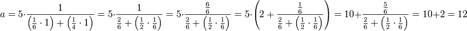 a=5\sdot\frac{1}{\left(\frac{1}{6}\sdot1\right)+\left(\frac{1}{4}\sdot1\right)}=5\sdot\frac{1}{\frac{2}{6}+\left(\frac{1}{2}\sdot\frac{1}{6}\right)}=5\sdot\frac{\frac{6}{6}}{\frac{2}{6}+\left(\frac{1}{2}\sdot\frac{1}{6}\right)}=5\sdot\left(2+\frac{\frac{1}{6}}{\frac{2}{6}+\left(\frac{1}{2}\sdot\frac{1}{6}\right)}\right)=10+\frac{\frac{5}{6}}{\frac{2}{6}+\left(\frac{1}{2}\sdot\frac{1}{6}\right)}=10+2=12