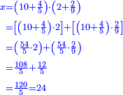 \scriptstyle{\color{blue}{\begin{align}\scriptstyle x&\scriptstyle=\left(10+\frac{4}{5}\right)\sdot\left(2+\frac{2}{9}\right)\\&\scriptstyle=\left[\left(10+\frac{4}{5}\right)\sdot2\right]+\left[\left(10+\frac{4}{5}\right)\sdot\frac{2}{9}\right]\\&\scriptstyle=\left(\frac{54}{5}\sdot2\right)+\left(\frac{54}{5}\sdot\frac{2}{9}\right)\\&\scriptstyle=\frac{108}{5}+\frac{12}{5}\\&\scriptstyle=\frac{120}{5}=24\\\end{align}}}