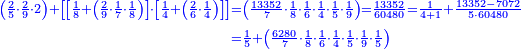 \scriptstyle{\color{blue}{\begin{align}\scriptstyle\left(\frac{2}{5}\sdot\frac{2}{9}\sdot2\right)+\left[\left[\frac{1}{8}+\left(\frac{2}{9}\sdot\frac{1}{7}\sdot\frac{1}{8}\right)\right]\sdot\left[\frac{1}{4}+\left(\frac{2}{6}\sdot\frac{1}{4}\right)\right]\right]&\scriptstyle=\left(\frac{13352}{7}\sdot\frac{1}{8}\sdot\frac{1}{6}\sdot\frac{1}{4}\sdot\frac{1}{5}\sdot\frac{1}{9}\right)=\frac{13352}{60480}=\frac{1}{4+1}+\frac{13352-7072}{5\sdot60480}\\&\scriptstyle=\frac{1}{5}+\left(\frac{6280}{7}\sdot\frac{1}{8}\sdot\frac{1}{6}\sdot\frac{1}{4}\sdot\frac{1}{5}\sdot\frac{1}{9}\sdot\frac{1}{5}\right)\\\end{align}}}