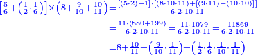 {\color{blue}{\begin{align}\scriptstyle\left[\frac{5}{6}+\left(\frac{1}{2}\sdot\frac{1}{6}\right)\right]\times\left(8+\frac{9}{10}+\frac{10}{11}\right)&\scriptstyle=\frac{\left[\left(5\sdot2\right)+1\right]\sdot\left[\left(8\sdot10\sdot11\right)+\left[\left(9\sdot11\right)+\left(10\sdot10\right)\right]\right]}{6\sdot2\sdot10\sdot11}\\&\scriptstyle=\frac{11\sdot\left(880+199\right)}{6\sdot2\sdot10\sdot11}=\frac{11\sdot1079}{6\sdot2\sdot10\sdot11}=\frac{11869}{6\sdot2\sdot10\sdot11}\\&\scriptstyle=8+\frac{10}{11}+\left(\frac{9}{10}\sdot\frac{1}{11}\right)+\left(\frac{1}{2}\sdot\frac{1}{6}\sdot\frac{1}{10}\sdot\frac{1}{11}\right)\\\end{align}}}