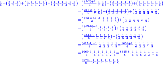 \scriptstyle{\color{blue}{\begin{align}\scriptstyle\frac{1}{5}+\left(\frac{2}{3}\sdot\frac{1}{7}\sdot\frac{1}{5}\right)+\left(\frac{3}{6}\sdot\frac{1}{3}\sdot\frac{1}{3}\sdot\frac{1}{7}\sdot\frac{1}{5}\right)+\left(\frac{1}{4}\sdot\frac{1}{6}\sdot\frac{1}{3}\sdot\frac{1}{3}\sdot\frac{1}{7}\sdot\frac{1}{5}\right)&\scriptstyle=\left(\frac{\left(3\sdot7\right)+2}{3}\sdot\frac{1}{7}\sdot\frac{1}{5}\right)+\left(\frac{3}{6}\sdot\frac{1}{3}\sdot\frac{1}{3}\sdot\frac{1}{7}\sdot\frac{1}{5}\right)+\left(\frac{1}{4}\sdot\frac{1}{6}\sdot\frac{1}{3}\sdot\frac{1}{3}\sdot\frac{1}{7}\sdot\frac{1}{5}\right)\\&\scriptstyle=\left(\frac{21+2}{3}\sdot\frac{1}{7}\sdot\frac{1}{5}\right)+\left(\frac{3}{6}\sdot\frac{1}{3}\sdot\frac{1}{3}\sdot\frac{1}{7}\sdot\frac{1}{5}\right)+\left(\frac{1}{4}\sdot\frac{1}{6}\sdot\frac{1}{3}\sdot\frac{1}{3}\sdot\frac{1}{7}\sdot\frac{1}{5}\right)\\&\scriptstyle=\left(\frac{\left(23\sdot3\sdot6\right)+3}{6}\sdot\frac{1}{3}\sdot\frac{1}{3}\sdot\frac{1}{7}\sdot\frac{1}{5}\right)+\left(\frac{1}{4}\sdot\frac{1}{6}\sdot\frac{1}{3}\sdot\frac{1}{3}\sdot\frac{1}{7}\sdot\frac{1}{5}\right)\\&\scriptstyle=\left(\frac{\left(69\sdot6\right)+3}{6}\sdot\frac{1}{3}\sdot\frac{1}{3}\sdot\frac{1}{7}\sdot\frac{1}{5}\right)+\left(\frac{1}{4}\sdot\frac{1}{6}\sdot\frac{1}{3}\sdot\frac{1}{3}\sdot\frac{1}{7}\sdot\frac{1}{5}\right)\\&\scriptstyle=\left(\frac{414+3}{6}\sdot\frac{1}{3}\sdot\frac{1}{3}\sdot\frac{1}{7}\sdot\frac{1}{5}\right)+\left(\frac{1}{4}\sdot\frac{1}{6}\sdot\frac{1}{3}\sdot\frac{1}{3}\sdot\frac{1}{7}\sdot\frac{1}{5}\right)\\&\scriptstyle=\frac{\left(417\sdot4\right)+1}{4}\sdot\frac{1}{6}\sdot\frac{1}{3}\sdot\frac{1}{3}\sdot\frac{1}{7}\sdot\frac{1}{5}=\frac{1668+1}{4}\sdot\frac{1}{6}\sdot\frac{1}{3}\sdot\frac{1}{3}\sdot\frac{1}{7}\sdot\frac{1}{5}\\&\scriptstyle=\frac{1669\sdot5}{5}\sdot\frac{1}{4}\sdot\frac{1}{6}\sdot\frac{1}{3}\sdot\frac{1}{3}\sdot\frac{1}{7}\sdot\frac{1}{5}=\frac{8345\sdot8}{8}\sdot\frac{1}{5}\sdot\frac{1}{4}\sdot\frac{1}{6}\sdot\frac{1}{3}\sdot\frac{1}{3}\sdot\frac{1}{7}\sdot\frac{1}{5}\\&\scriptstyle=\frac{66760}{8}\sdot\frac{1}{5}\sdot\frac{1}{4}\sdot\frac{1}{6}\sdot\frac{1}{3}\sdot\frac{1}{3}\sdot\frac{1}{7}\sdot\frac{1}{5}\\\end{align}}}