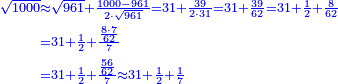 {\color{blue}{\begin{align}\scriptstyle\sqrt{1000}&\scriptstyle\approx\sqrt{961}+\frac{1000-961}{2\sdot\sqrt{961}}=31+\frac{39}{2\sdot31}=31+\frac{39}{62}=31+\frac{1}{2}+\frac{8}{62}\\&\scriptstyle=31+\frac{1}{2}+\frac{\frac{8\sdot7}{62}}{7}\\&\scriptstyle=31+\frac{1}{2}+\frac{\frac{56}{62}}{7}\approx31+\frac{1}{2}+\frac{1}{7}\\\end{align}}}
