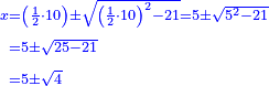 \scriptstyle{\color{blue}{\begin{align}\scriptstyle x&\scriptstyle=\left(\frac{1}{2}\sdot10\right)\pm\sqrt{\left(\frac{1}{2}\sdot10\right)^2-21}=5\pm\sqrt{5^2-21}\\&\scriptstyle=5\pm\sqrt{25-21}\\&\scriptstyle=5\pm\sqrt{4}\\\end{align}}}