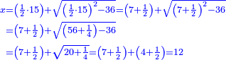 \scriptstyle{\color{blue}{\begin{align}\scriptstyle x&\scriptstyle=\left(\frac{1}{2}\sdot15\right)+\sqrt{\left(\frac{1}{2}\sdot15\right)^2-36}=\left(7+\frac{1}{2}\right)+\sqrt{\left(7+\frac{1}{2}\right)^2-36}\\&\scriptstyle=\left(7+\frac{1}{2}\right)+\sqrt{\left(56+\frac{1}{4}\right)-36}\\&\scriptstyle=\left(7+\frac{1}{2}\right)+\sqrt{20+\frac{1}{4}}=\left(7+\frac{1}{2}\right)+\left(4+\frac{1}{2}\right)=12\\\end{align}}}