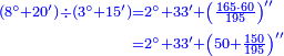 {\color{blue}{\begin{align}\scriptstyle\left(8^\circ+20^\prime\right)\div\left(3^\circ+15^\prime\right)&\scriptstyle=2^\circ+33^\prime+\left(\frac{165\sdot60}{195}\right)^{\prime\prime}\\&\scriptstyle=2^\circ+33^\prime+\left(50+\frac{150}{195}\right)^{\prime\prime}\\\end{align}}}
