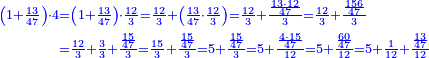 \scriptstyle{\color{blue}{\begin{align}\scriptstyle\left(1+\frac{13}{47}\right)\sdot4&\scriptstyle=\left(1+\frac{13}{47}\right)\sdot\frac{12}{3}=\frac{12}{3}+\left(\frac{13}{47}\sdot\frac{12}{3}\right)=\frac{12}{3}+\frac{\frac{13\sdot12}{47}}{3}=\frac{12}{3}+\frac{\frac{156}{47}}{3}\\&\scriptstyle=\frac{12}{3}+\frac{3}{3}+\frac{\frac{15}{47}}{3}=\frac{15}{3}+\frac{\frac{15}{47}}{3}=5+\frac{\frac{15}{47}}{3}=5+\frac{\frac{4\sdot15}{47}}{12}=5+\frac{\frac{60}{47}}{12}=5+\frac{1}{12}+\frac{\frac{13}{47}}{12}\\\end{align}}}