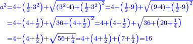 \scriptstyle{\color{blue}{\begin{align}\scriptstyle a^2&\scriptstyle=4+\left(\frac{1}{2}\sdot3^2\right)+\sqrt{\left(3^2\sdot4\right)+\left(\frac{1}{2}\sdot3^2\right)^2}=4+\left(\frac{1}{2}\sdot9\right)+\sqrt{\left(9\sdot4\right)+\left(\frac{1}{2}\sdot9\right)^2}\\&\scriptstyle=4+\left(4+\frac{1}{2}\right)+\sqrt{36+\left(4+\frac{1}{2}\right)^2}=4+\left(4+\frac{1}{2}\right)+\sqrt{36+\left(20+\frac{1}{4}\right)}\\&\scriptstyle=4+\left(4+\frac{1}{2}\right)+\sqrt{56+\frac{1}{4}}=4+\left(4+\frac{1}{2}\right)+\left(7+\frac{1}{2}\right)=16\\\end{align}}}