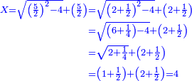 \scriptstyle{\color{blue}{\begin{align}\scriptstyle X=\sqrt{\left(\frac{5}{2}\right)^2-4}+\left(\frac{5}{2}\right)&\scriptstyle=\sqrt{\left(2+\frac{1}{2}\right)^2-4}+\left(2+\frac{1}{2}\right)\\&\scriptstyle=\sqrt{\left(6+\frac{1}{4}\right)-4}+\left(2+\frac{1}{2}\right)\\&\scriptstyle=\sqrt{2+\frac{1}{4}}+\left(2+\frac{1}{2}\right)\\&\scriptstyle=\left(1+\frac{1}{2}\right)+\left(2+\frac{1}{2}\right)=4\\\end{align}}}