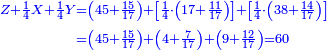 \scriptstyle{\color{blue}{\begin{align}\scriptstyle Z+\frac{1}{4}X+\frac{1}{4}Y &\scriptstyle=\left(45+\frac{15}{17}\right)+\left[\frac{1}{4}\sdot\left(17+\frac{11}{17}\right)\right]+\left[\frac{1}{4}\sdot\left(38+\frac{14}{17}\right)\right]\\&\scriptstyle=\left(45+\frac{15}{17}\right)+\left(4+\frac{7}{17}\right)+\left(9+\frac{12}{17}\right)=60\\\end{align}}}