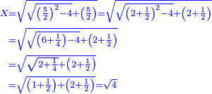 \scriptstyle{\color{blue}{\begin{align}\scriptstyle X&\scriptstyle=\sqrt{\sqrt{\left(\frac{5}{2}\right)^2-4}+\left(\frac{5}{2}\right)}=\sqrt{\sqrt{\left(2+\frac{1}{2}\right)^2-4}+\left(2+\frac{1}{2}\right)}\\&\scriptstyle=\sqrt{\sqrt{\left(6+\frac{1}{4}\right)-4}+\left(2+\frac{1}{2}\right)}\\&\scriptstyle=\sqrt{\sqrt{2+\frac{1}{4}}+\left(2+\frac{1}{2}\right)}\\&\scriptstyle=\sqrt{\left(1+\frac{1}{2}\right)+\left(2+\frac{1}{2}\right)}=\sqrt{4}\\\end{align}}}