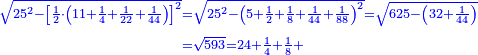 \scriptstyle{\color{blue}{\begin{align}\scriptstyle\sqrt{25^2-\left[\frac{1}{2}\sdot\left(11+\frac{1}{4}+\frac{1}{22}+\frac{1}{44}\right)\right]^2}&\scriptstyle=\sqrt{25^2-\left(5+\frac{1}{2}+\frac{1}{8}+\frac{1}{44}+\frac{1}{88}\right)^2}=\sqrt{625-\left(32+\frac{1}{44}\right)}\\&\scriptstyle=\sqrt{593}=24+\frac{1}{4}+\frac{1}{8}+\end{align}}}