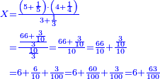 \scriptstyle{\color{blue}{\begin{align}\scriptstyle X&\scriptstyle=\frac{\left(5+\frac{1}{5}\right)\sdot\left(4+\frac{1}{4}\right)}{3+\frac{1}{3}}\\&\scriptstyle=\frac{\frac{66+\frac{3}{10}}{3}}{\frac{10}{3}}=\frac{66+\frac{3}{10}}{10}=\frac{66}{10}+\frac{\frac{3}{10}}{10}\\&\scriptstyle=6+\frac{6}{10}+\frac{3}{100}=6+\frac{60}{100}+\frac{3}{100}=6+\frac{63}{100}\\\end{align}}}