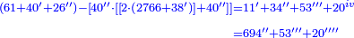 \scriptstyle{\color{blue}{\begin{align}\scriptstyle\left(61+40^{\prime}+26^{\prime\prime}\right)-\left[40^{\prime\prime}\sdot\left[\left[2\sdot\left(2766+38^{\prime}\right)\right]+40^{\prime\prime}\right]\right]&\scriptstyle=11^{\prime}+34^{\prime\prime}+53^{\prime\prime\prime}+20^{iv}\\&\scriptstyle=694^{\prime\prime}+53^{\prime\prime\prime}+20^{\prime\prime\prime\prime}\\\end{align}}}