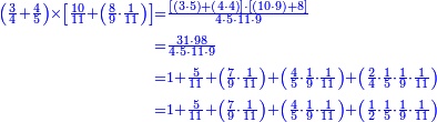 {\color{blue}{\begin{align}\scriptstyle\left(\frac{3}{4}+\frac{4}{5}\right)\times\left[\frac{10}{11}+\left(\frac{8}{9}\sdot\frac{1}{11}\right)\right]&\scriptstyle=\frac{\left[\left(3\sdot5\right)+\left(4\sdot4\right)\right]\sdot\left[\left(10\sdot9\right)+8\right]}{4\sdot5\sdot11\sdot9}\\&\scriptstyle=\frac{31\sdot98}{4\sdot5\sdot11\sdot9}\\&\scriptstyle=1+\frac{5}{11}+\left(\frac{7}{9}\sdot\frac{1}{11}\right)+\left(\frac{4}{5}\sdot\frac{1}{9}\sdot\frac{1}{11}\right)+\left(\frac{2}{4}\sdot\frac{1}{5}\sdot\frac{1}{9}\sdot\frac{1}{11}\right)\\&\scriptstyle=1+\frac{5}{11}+\left(\frac{7}{9}\sdot\frac{1}{11}\right)+\left(\frac{4}{5}\sdot\frac{1}{9}\sdot\frac{1}{11}\right)+\left(\frac{1}{2}\sdot\frac{1}{5}\sdot\frac{1}{9}\sdot\frac{1}{11}\right)\\\end{align}}}