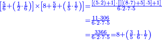 {\color{blue}{\begin{align}\scriptstyle\left[\frac{5}{6}+\left(\frac{1}{2}\sdot\frac{1}{6}\right)\right]\times\left[8+\frac{5}{7}+\left(\frac{1}{5}\sdot\frac{1}{7}\right)\right]&\scriptstyle=\frac{\left[\left(5\sdot2\right)+1\right]\sdot\left[\left[\left[\left(8\sdot7\right)+5\right]\sdot5\right]+1\right]}{6\sdot2\sdot7\sdot5}\\&\scriptstyle=\frac{11\sdot306}{6\sdot2\sdot7\sdot5}\\&\scriptstyle=\frac{3366}{6\sdot2\sdot7\sdot5}=8+\left(\frac{3}{5}\sdot\frac{1}{6}\sdot\frac{1}{7}\right)\\ \end{align}}}