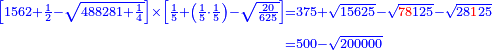 \scriptstyle{\color{blue}{\begin{align}\scriptstyle\left[1562+\frac{1}{2}-\sqrt{488281+\frac{1}{4}}\right]\times\left[\frac{1}{5}+\left(\frac{1}{5}\sdot\frac{1}{5}\right)-\sqrt{\frac{20}{625}}\right]&\scriptstyle=375+\sqrt{15625}-\sqrt{{\color{red}{78}}125}-\sqrt{28{\color{red}{1}}25}\\&\scriptstyle=500-\sqrt{200000}\end{align}}}