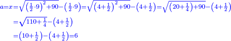 \scriptstyle{\color{blue}{\begin{align}\scriptstyle a=x&\scriptstyle=\sqrt{\left(\frac{1}{2}\sdot9\right)^2+90}-\left(\frac{1}{2}\sdot9\right)=\sqrt{\left(4+\frac{1}{2}\right)^2+90}-\left(4+\frac{1}{2}\right)=\sqrt{\left(20+\frac{1}{4}\right)+90}-\left(4+\frac{1}{2}\right)\\&\scriptstyle=\sqrt{110+\frac{1}{4}}-\left(4+\frac{1}{2}\right)\\&\scriptstyle=\left(10+\frac{1}{2}\right)-\left(4+\frac{1}{2}\right)=6\\\end{align}}}