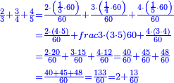 \scriptstyle{\color{blue}{\begin{align}\scriptstyle\frac{2}{3}+\frac{3}{4}+\frac{4}{5}&\scriptstyle=\frac{2\sdot\left(\frac{1}{3}\sdot60\right)}{60}+\frac{3\sdot\left(\frac{1}{4}\sdot60\right)}{60}+\frac{4\sdot\left(\frac{1}{5}\sdot60\right)}{60}\\&\scriptstyle=\frac{2\sdot\left(4\sdot5\right)}{60}+frac{3\sdot\left(3\sdot5\right)}{60}+\frac{4\sdot\left(3\sdot4\right)}{60}\\&\scriptstyle=\frac{2\sdot20}{60}+\frac{3\sdot15}{60}+\frac{4\sdot12}{60}=\frac{40}{60}+\frac{45}{60}+\frac{48}{60}\\&\scriptstyle=\frac{40+45+48}{60}=\frac{133}{60}=2+\frac{13}{60}\\\end{align}}}