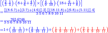 {\color{blue}{\begin{align}&\scriptstyle\left[\left(\frac{2}{3}\sdot\frac{1}{5}\right)\sdot\left(8+\frac{3}{6}+\frac{4}{7}\right)\right]\times\left[\left(\frac{4}{9}\sdot\frac{1}{10}\right)\sdot\left(18+\frac{6}{11}+\frac{5}{8}\right)\right]\\&\scriptstyle=\frac{\left[\left[\left(8\sdot6\sdot7\right)+\left[\left(3\sdot7\right)+\left(4\sdot6\right)\right]\right]\sdot2\right]\sdot\left[\left[\left(18\sdot11\sdot8\right)+\left[\left(6\sdot8\right)+\left(5\sdot11\right)\right]\right]\sdot4\right]}{3\sdot5\sdot6\sdot7\sdot8\sdot9\sdot10\sdot11}\\&\scriptstyle=\frac{762\sdot6748}{3\sdot5\sdot6\sdot7\sdot8\sdot9\sdot10\sdot11}\\&\scriptstyle=1+\left(\frac{3}{10}\sdot\frac{1}{11}\right)+\left(\frac{3}{9}\sdot\frac{1}{10}\sdot\frac{1}{11}\right)+{\color{red}{\left(\frac{1}{6}\sdot\frac{1}{9}\sdot\frac{1}{10}\sdot\frac{1}{11}\right)+\left(\frac{2}{5}\sdot\frac{1}{6}\sdot\frac{1}{9}\sdot\frac{1}{10}\sdot\frac{1}{11}\right)}}\\\end{align}}}