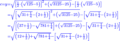 \scriptstyle{\color{blue}{\begin{align}\scriptstyle c=y&\scriptstyle=\sqrt{\left[\frac{1}{2}\sdot\left(\sqrt{125}-5\right)\right]^2+\left(\sqrt{3125}-25\right)}-\left[\frac{1}{2}\sdot\left(\sqrt{125}-5\right)\right]\\&\scriptstyle=\sqrt{\left[\sqrt{31+\frac{1}{4}}-\left(2+\frac{1}{2}\right)\right]^2+\left(\sqrt{3125}-25\right)}-\left[\sqrt{31+\frac{1}{4}}-\left(2+\frac{1}{2}\right)\right]\\&\scriptstyle=\sqrt{\left[\left(37+\frac{1}{2}\right)-\sqrt{781+\frac{1}{4}}\right]+\left(\sqrt{3125}-25\right)}-\left[\sqrt{31+\frac{1}{4}}-\left(2+\frac{1}{2}\right)\right]\\&\scriptstyle=\sqrt{\left(12+\frac{1}{2}\right)+\sqrt{781+\frac{1}{4}}}-\left[\sqrt{31+\frac{1}{4}}-\left(2+\frac{1}{2}\right)\right]\\\end{align}}}