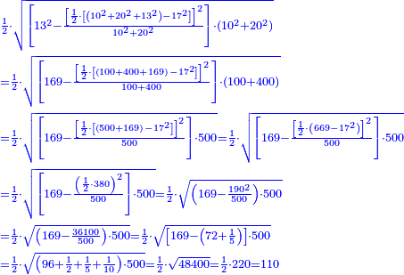 \scriptstyle{\color{blue}{\begin{align}&\scriptstyle\frac{1}{2}\sdot\sqrt{\left[13^2-\frac{\left[\frac{1}{2}\sdot\left[\left(10^2+20^2+13^2\right)-17^2\right]\right]^2}{10^2+20^2}\right]\sdot\left(10^2+20^2\right)}\\&\scriptstyle=\frac{1}{2}\sdot\sqrt{\left[169-\frac{\left[\frac{1}{2}\sdot\left[\left(100+400+169\right)-17^2\right]\right]^2}{100+400}\right]\sdot\left(100+400\right)}\\&\scriptstyle=\frac{1}{2}\sdot\sqrt{\left[169-\frac{\left[\frac{1}{2}\sdot\left[\left(500+169\right)-17^2\right]\right]^2}{500}\right]\sdot500}=\frac{1}{2}\sdot\sqrt{\left[169-\frac{\left[\frac{1}{2}\sdot\left(669-17^2\right)\right]^2}{500}\right]\sdot500}\\&\scriptstyle=\frac{1}{2}\sdot\sqrt{\left[169-\frac{\left(\frac{1}{2}\sdot380\right)^2}{500}\right]\sdot500}=\frac{1}{2}\sdot\sqrt{\left(169-\frac{190^2}{500}\right)\sdot500}\\&\scriptstyle=\frac{1}{2}\sdot\sqrt{\left(169-\frac{36100}{500}\right)\sdot500}=\frac{1}{2}\sdot\sqrt{\left[169-\left(72+\frac{1}{5}\right)\right]\sdot500}\\&\scriptstyle=\frac{1}{2}\sdot\sqrt{\left(96+\frac{1}{2}+\frac{1}{5}+\frac{1}{10}\right)\sdot500}=\frac{1}{2}\sdot\sqrt{48400}=\frac{1}{2}\sdot220=110\end{align}}}