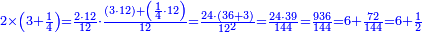 \scriptstyle{\color{blue}{2\times\left(3+\frac{1}{4}\right)=\frac{2\sdot12}{12}\sdot\frac{\left(3\sdot12\right)+\left(\frac{1}{4}\sdot12\right)}{12}=\frac{24\sdot\left(36+3\right)}{12^2}=\frac{24\sdot39}{144}=\frac{936}{144}=6+\frac{72}{144}=6+\frac{1}{2}}}