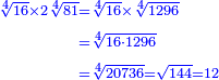 \scriptstyle{\color{blue}{\begin{align}\scriptstyle\sqrt[4]{16}\times2\sqrt[4]{81}&\scriptstyle=\sqrt[4]{16}\times\sqrt[4]{1296}\\&\scriptstyle=\sqrt[4]{16\sdot1296}\\&\scriptstyle=\sqrt[4]{20736}=\sqrt{144}=12\\\end{align}}}