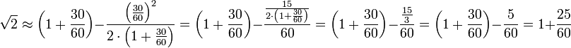 \sqrt{2}\approx\left(1+\frac{30}{60}\right)-\frac{\left(\frac{30}{60}\right)^2}{2\sdot\left(1+\frac{30}{60}\right)}=\left(1+\frac{30}{60}\right)-\frac{\frac{15}{2\sdot\left(1+\frac{30}{60}\right)}}{60}=\left(1+\frac{30}{60}\right)-\frac{\frac{15}{3}}{60}=\left(1+\frac{30}{60}\right)-\frac{5}{60}=1+\frac{25}{60}