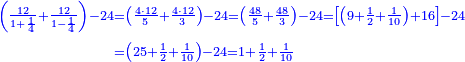 \scriptstyle{\color{blue}{\begin{align}\scriptstyle\left(\frac{12}{1+\frac{1}{4}}+\frac{12}{1-\frac{1}{4}}\right)-24&\scriptstyle=\left(\frac{4\sdot12}{5}+\frac{4\sdot12}{3}\right)-24=\left(\frac{48}{5}+\frac{48}{3}\right)-24=\left[\left(9+\frac{1}{2}+\frac{1}{10}\right)+16\right]-24\\&\scriptstyle=\left(25+\frac{1}{2}+\frac{1}{10}\right)-24=1+\frac{1}{2}+\frac{1}{10}\\\end{align}}}