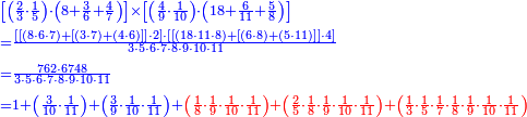 {\color{blue}{\begin{align}&\scriptstyle\left[\left(\frac{2}{3}\sdot\frac{1}{5}\right)\sdot\left(8+\frac{3}{6}+\frac{4}{7}\right)\right]\times\left[\left(\frac{4}{9}\sdot\frac{1}{10}\right)\sdot\left(18+\frac{6}{11}+\frac{5}{8}\right)\right]\\&\scriptstyle=\frac{\left[\left[\left(8\sdot6\sdot7\right)+\left[\left(3\sdot7\right)+\left(4\sdot6\right)\right]\right]\sdot2\right]\sdot\left[\left[\left(18\sdot11\sdot8\right)+\left[\left(6\sdot8\right)+\left(5\sdot11\right)\right]\right]\sdot4\right]}{3\sdot5\sdot6\sdot7\sdot8\sdot9\sdot10\sdot11}\\&\scriptstyle=\frac{762\sdot6748}{3\sdot5\sdot6\sdot7\sdot8\sdot9\sdot10\sdot11}\\&\scriptstyle=1+\left(\frac{3}{10}\sdot\frac{1}{11}\right)+\left(\frac{3}{9}\sdot\frac{1}{10}\sdot\frac{1}{11}\right)+{\color{red}{\left(\frac{1}{8}\sdot\frac{1}{9}\sdot\frac{1}{10}\sdot\frac{1}{11}\right)+\left(\frac{2}{5}\sdot\frac{1}{8}\sdot\frac{1}{9}\sdot\frac{1}{10}\sdot\frac{1}{11}\right)+\left(\frac{1}{3}\sdot\frac{1}{5}\sdot\frac{1}{7}\sdot\frac{1}{8}\sdot\frac{1}{9}\sdot\frac{1}{10}\sdot\frac{1}{11}\right)}}\\\end{align}}}