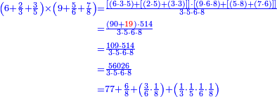 {\color{blue}{\begin{align}\scriptstyle\left(6+\frac{2}{3}+\frac{3}{5}\right)\times\left(9+\frac{5}{6}+\frac{7}{8}\right)&\scriptstyle=\frac{\left[\left(6\sdot3\sdot5\right)+\left[\left(2\sdot5\right)+\left(3\sdot3\right)\right]\right]\sdot\left[\left(9\sdot6\sdot8\right)+\left[\left(5\sdot8\right)+\left(7\sdot6\right)\right]\right]}{3\sdot5\sdot6\sdot8}\\&\scriptstyle=\frac{\left(90+{\color{red}{19}}\right)\sdot514}{3\sdot5\sdot6\sdot8}\\&\scriptstyle=\frac{109\sdot514}{3\sdot5\sdot6\sdot8}\\&\scriptstyle=\frac{56026}{3\sdot5\sdot6\sdot8}\\&\scriptstyle=77+\frac{6}{8}+\left(\frac{3}{6}\sdot\frac{1}{8}\right)+\left(\frac{1}{3}\sdot\frac{1}{5}\sdot\frac{1}{6}\sdot\frac{1}{8}\right)\\\end{align}}}