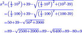 \scriptstyle{\color{blue}{\begin{align}\scriptstyle x^2&\scriptstyle=\left(\frac{1}{2}\sdot10^2\right)+39-\sqrt{\left(\frac{1}{2}\sdot10^2\right)^2+\left(10^2\sdot39\right)}\\&\scriptstyle=\left(\frac{1}{2}\sdot100\right)+39-\sqrt{\left(\frac{1}{2}\sdot100\right)^2+\left(100\sdot39\right)}\\&\scriptstyle=50+39-\sqrt{50^2+3900}\\&\scriptstyle=89-\sqrt{2500+3900}=89-\sqrt{6400}=89-80=9\\\end{align}}}