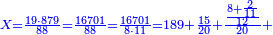 \scriptstyle{\color{blue}{X=\frac{19\sdot879}{88}=\frac{16701}{88}=\frac{16701}{8\sdot11}=189+\frac{15}{20}+\frac{\frac{8+\frac{2}{11}}{12}}{20}+}}