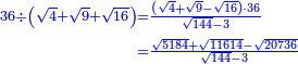 \scriptstyle{\color{blue}{\begin{align}\scriptstyle36\div\left(\sqrt{4}+\sqrt{9}+\sqrt{16}\right)&\scriptstyle=\frac{\left(\sqrt{4}+\sqrt{9}-\sqrt{16}\right)\sdot36}{\sqrt{144}-3}\\&\scriptstyle=\frac{\sqrt{5184}+\sqrt{11614}-\sqrt{20736}}{\sqrt{144}-3}\\\end{align}}}