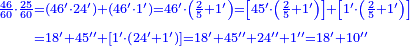 {\color{blue}{\begin{align}\scriptstyle\frac{46}{60}\sdot\frac{25}{60}&\scriptstyle=\left(46^\prime\sdot24^\prime\right)+\left(46^\prime\sdot1^\prime\right)=46^\prime\sdot\left(\frac{2}{5}+1^\prime\right)=\left[45^\prime\sdot\left(\frac{2}{5}+1^\prime\right)\right]+\left[1^\prime\sdot\left(\frac{2}{5}+1^\prime\right)\right]\\&\scriptstyle=18^\prime+45^{\prime\prime}+\left[1^\prime\sdot\left(24^\prime+1^\prime\right)\right]=18^\prime+45^{\prime\prime}+24^{\prime\prime}+1^{\prime\prime}=18^\prime+10^{\prime\prime}\\\end{align}}}