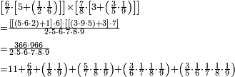 \begin{align}&\scriptstyle\left[\frac{6}{7}\sdot\left[5+\left(\frac{1}{2}\sdot\frac{1}{6}\right)\right]\right]\times\left[\frac{7}{8}\sdot\left[3+\left(\frac{3}{5}\sdot\frac{1}{9}\right)\right]\right]\\&\scriptstyle=\frac{\left[\left[\left(5\sdot6\sdot2\right)+1\right]\sdot6\right]\sdot\left[\left[\left(3\sdot9\sdot5\right)+3\right]\sdot7\right]}{2\sdot5\sdot6\sdot7\sdot8\sdot9}\\&\scriptstyle=\frac{366\sdot966}{2\sdot5\sdot6\sdot7\sdot8\sdot9}\\&\scriptstyle=11+\frac{6}{9}+\left(\frac{1}{8}\sdot\frac{1}{9}\right)+\left(\frac{5}{7}\sdot\frac{1}{8}\sdot\frac{1}{9}\right)+\left(\frac{3}{6}\sdot\frac{1}{7}\sdot\frac{1}{8}\sdot\frac{1}{9}\right)+\left(\frac{3}{5}\sdot\frac{1}{6}\sdot\frac{1}{7}\sdot\frac{1}{8}\sdot\frac{1}{9}\right)\\\end{align}