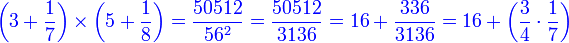 {\color{blue}{\left(3+\frac{1}{7}\right)\times\left(5+\frac{1}{8}\right)=\frac{50512}{56^2}=\frac{50512}{3136}=16+\frac{336}{3136}=16+\left(\frac{3}{4}\sdot\frac{1}{7}\right)}}