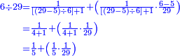 {\color{blue}{\begin{align}\scriptstyle6\div29&\scriptstyle=\frac{1}{\left[\left(29-5\right)\div6\right]+1}+\left(\frac{1}{\left[\left(29-5\right)\div6\right]+1}\sdot\frac{6-5}{29}\right)\\&\scriptstyle=\frac{1}{4+1}+\left(\frac{1}{4+1}\sdot\frac{1}{29}\right)\\&\scriptstyle=\frac{1}{5}+\left(\frac{1}{5}\sdot\frac{1}{29}\right)\\\end{align}}}