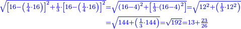 \scriptstyle{\color{blue}{\begin{align}\scriptstyle\sqrt{\left[16-\left(\frac{1}{4}\sdot16\right)\right]^2+\frac{1}{3}\sdot\left[16-\left(\frac{1}{4}\sdot16\right)\right]^2}&\scriptstyle=\sqrt{\left(16-4\right)^2+\left[\frac{1}{3}\sdot\left(16-4\right)^2\right]}=\sqrt{12^2+\left(\frac{1}{3}\sdot12^2\right)}\\&\scriptstyle=\sqrt{144+\left(\frac{1}{3}\sdot144\right)}=\sqrt{192}=13+\frac{23}{26}\\\end{align}}}