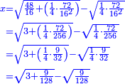 \scriptstyle{\color{blue}{\begin{align}\scriptstyle x&\scriptstyle=\sqrt{\frac{48}{16}+\left(\frac{1}{4}\sdot\frac{72}{16^2}\right)}-\sqrt{\frac{1}{4}\sdot\frac{72}{16^2}}\\&\scriptstyle=\sqrt{3+\left(\frac{1}{4}\sdot\frac{72}{256}\right)}-\sqrt{\frac{1}{4}\sdot\frac{72}{256}}\\&\scriptstyle=\sqrt{3+\left(\frac{1}{4}\sdot\frac{9}{32}\right)}-\sqrt{\frac{1}{4}\sdot\frac{9}{32}}\\&\scriptstyle=\sqrt{3+\frac{9}{128}}-\sqrt{\frac{9}{128}}\\\end{align}}}
