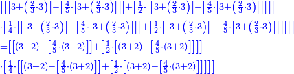 \scriptstyle{\color{blue}{\begin{align}&\scriptstyle\left[\left[\left[3+\left(\frac{2}{3}\sdot3\right)\right]-\left[\frac{4}{5}\sdot\left[3+\left(\frac{2}{3}\sdot3\right)\right]\right]\right]+\left[\frac{1}{2}\sdot\left[\left[3+\left(\frac{2}{3}\sdot3\right)\right]-\left[\frac{4}{5}\sdot\left[3+\left(\frac{2}{3}\sdot3\right)\right]\right]\right]\right]\right]\\&\scriptstyle\sdot\left[\frac{1}{4}\sdot\left[\left[\left[3+\left(\frac{2}{3}\sdot3\right)\right]-\left[\frac{4}{5}\sdot\left[3+\left(\frac{2}{3}\sdot3\right)\right]\right]\right]+\left[\frac{1}{2}\sdot\left[\left[3+\left(\frac{2}{3}\sdot3\right)\right]-\left[\frac{4}{5}\sdot\left[3+\left(\frac{2}{3}\sdot3\right)\right]\right]\right]\right]\right]\right]\\&\scriptstyle=\left[\left[\left(3+2\right)-\left[\frac{4}{5}\sdot\left(3+2\right)\right]\right]+\left[\frac{1}{2}\sdot\left[\left(3+2\right)-\left[\frac{4}{5}\sdot\left(3+2\right)\right]\right]\right]\right]\\&\scriptstyle\sdot\left[\frac{1}{4}\sdot\left[\left[\left(3+2\right)-\left[\frac{4}{5}\sdot\left(3+2\right)\right]\right]+\left[\frac{1}{2}\sdot\left[\left(3+2\right)-\left[\frac{4}{5}\sdot\left(3+2\right)\right]\right]\right]\right]\right]\\\end{align}}}