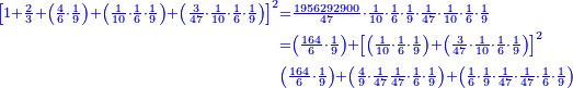 \scriptstyle{\color{blue}{\begin{align}\scriptstyle\left[1+\frac{2}{3}+\left(\frac{4}{6}\sdot\frac{1}{9}\right)+\left(\frac{1}{10}\sdot\frac{1}{6}\sdot\frac{1}{9}\right)+\left(\frac{3}{47}\sdot\frac{1}{10}\sdot\frac{1}{6}\sdot\frac{1}{9}\right)\right]^2&\scriptstyle=\frac{1956292900}{47}\sdot\frac{1}{10}\sdot\frac{1}{6}\sdot\frac{1}{9}\sdot\frac{1}{47}\sdot\frac{1}{10}\sdot\frac{1}{6}\sdot\frac{1}{9}\\&\scriptstyle=\left(\frac{164}{6}\sdot\frac{1}{9}\right)+\left[\left(\frac{1}{10}\sdot\frac{1}{6}\sdot\frac{1}{9}\right)+\left(\frac{3}{47}\sdot\frac{1}{10}\sdot\frac{1}{6}\sdot\frac{1}{9}\right)\right]^2\\&\scriptstyle\left(\frac{164}{6}\sdot\frac{1}{9}\right)+\left(\frac{4}{9}\sdot\frac{1}{47}\frac{1}{47}\sdot\frac{1}{6}\sdot\frac{1}{9}\right)+\left(\frac{1}{6}\sdot\frac{1}{9}\sdot\frac{1}{47}\sdot\frac{1}{47}\sdot\frac{1}{6}\sdot\frac{1}{9}\right)\\\end{align}}}