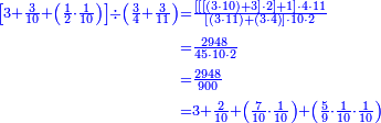 {\color{blue}{\begin{align}\scriptstyle\left[3+\frac{3}{10}+\left(\frac{1}{2}\sdot\frac{1}{10}\right)\right]\div\left(\frac{3}{4}+\frac{3}{11}\right)&\scriptstyle=\frac{\left[\left[\left[\left(3\sdot10\right)+3\right]\sdot2\right]+1\right]\sdot4\sdot11}{\left[\left(3\sdot11\right)+\left(3\sdot4\right)\right]\sdot10\sdot2}\\&\scriptstyle=\frac{2948}{45\sdot10\sdot2}\\&\scriptstyle=\frac{2948}{900}\\&\scriptstyle=3+\frac{2}{10}+\left(\frac{7}{10}\sdot\frac{1}{10}\right)+\left(\frac{5}{9}\sdot\frac{1}{10}\sdot\frac{1}{10}\right)\\\end{align}}}