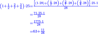 \scriptstyle{\color{blue}{\begin{align}\scriptstyle\left(1+\frac{1}{2}+\frac{2}{7}+\frac{3}{4}\right)\sdot25&\scriptstyle=\frac{\left[\left(1\sdot28\right)+\left(\frac{1}{2}\sdot28\right)+\left(\frac{2}{7}\sdot28\right)+\left(\frac{3}{4}\sdot28\right)\right]\sdot25\sdot1}{28}\\&\scriptstyle=\frac{71\sdot25\sdot1}{28}\\&\scriptstyle=\frac{1775\sdot1}{28}\\&\scriptstyle=63+\frac{11}{28}\\\end{align}}}