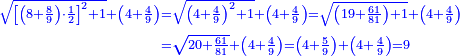 \scriptstyle{\color{blue}{\begin{align}\scriptstyle\sqrt{\left[\left(8+\frac{8}{9}\right)\sdot\frac{1}{2}\right]^2+1}+\left(4+\frac{4}{9}\right)&\scriptstyle=\sqrt{\left(4+\frac{4}{9}\right)^2+1}+\left(4+\frac{4}{9}\right)=\sqrt{\left(19+\frac{61}{81}\right)+1}+\left(4+\frac{4}{9}\right)\\&\scriptstyle=\sqrt{20+\frac{61}{81}}+\left(4+\frac{4}{9}\right)=\left(4+\frac{5}{9}\right)+\left(4+\frac{4}{9}\right)=9\\\end{align}}}